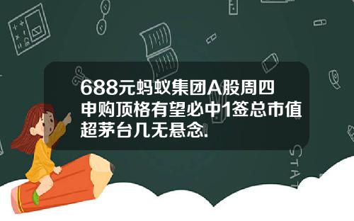 688元蚂蚁集团A股周四申购顶格有望必中1签总市值超茅台几无悬念.