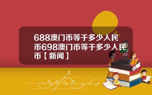 688澳门币等于多少人民币698澳门币等于多少人民币【新闻】