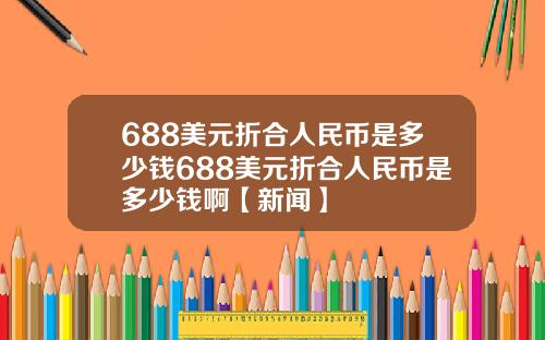 688美元折合人民币是多少钱688美元折合人民币是多少钱啊【新闻】