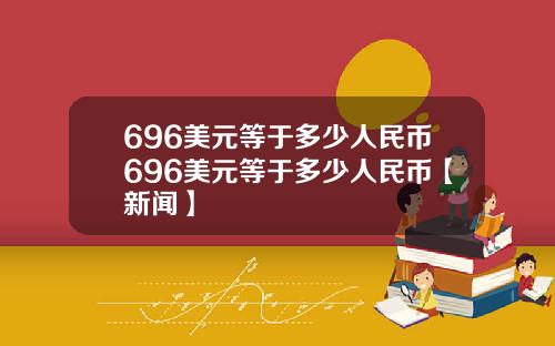 696美元等于多少人民币696美元等于多少人民币【新闻】