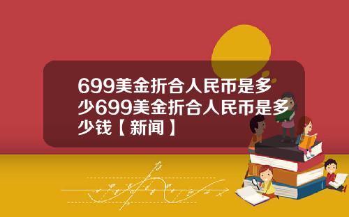 699美金折合人民币是多少699美金折合人民币是多少钱【新闻】