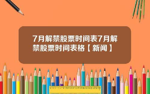 7月解禁股票时间表7月解禁股票时间表格【新闻】