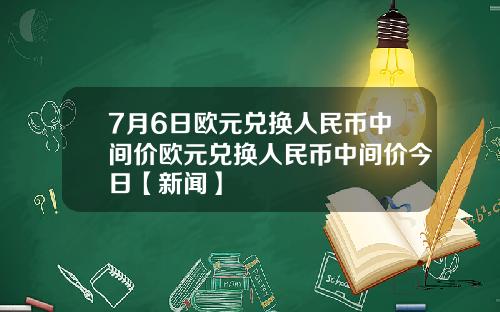 7月6日欧元兑换人民币中间价欧元兑换人民币中间价今日【新闻】