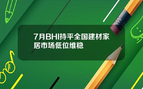 7月BHI持平全国建材家居市场低位维稳