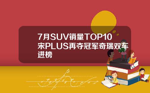 7月SUV销量TOP10宋PLUS再夺冠军奇瑞双车进榜