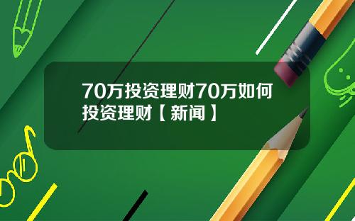 70万投资理财70万如何投资理财【新闻】