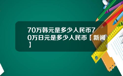 70万韩元是多少人民币70万日元是多少人民币【新闻】
