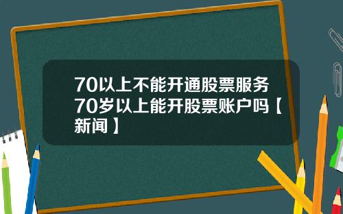 70以上不能开通股票服务70岁以上能开股票账户吗【新闻】