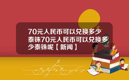 70元人民币可以兑换多少泰铢70元人民币可以兑换多少泰铢呢【新闻】