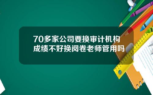 70多家公司要换审计机构成绩不好换阅卷老师管用吗