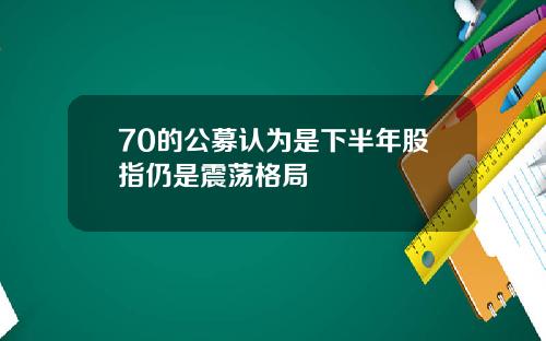 70的公募认为是下半年股指仍是震荡格局