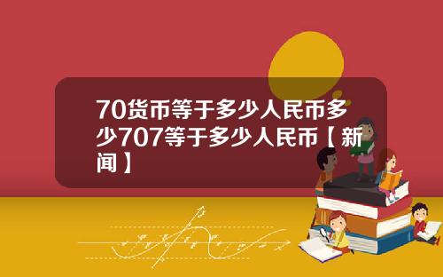 70货币等于多少人民币多少707等于多少人民币【新闻】