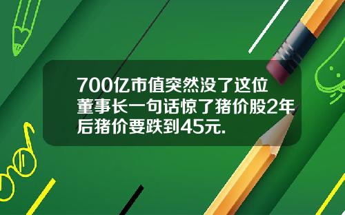 700亿市值突然没了这位董事长一句话惊了猪价股2年后猪价要跌到45元.