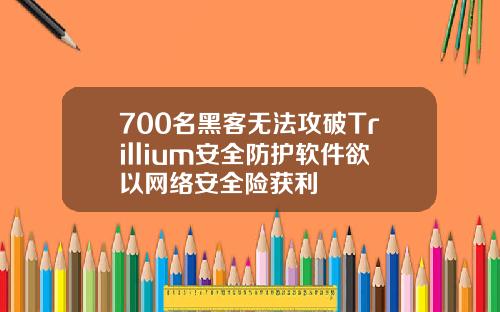 700名黑客无法攻破Trillium安全防护软件欲以网络安全险获利