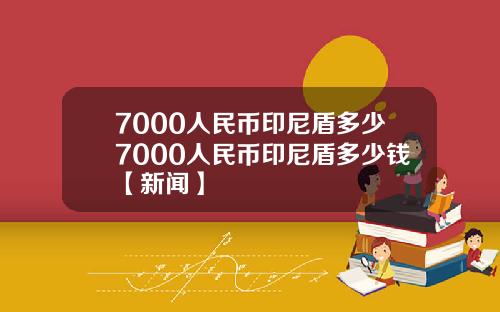 7000人民币印尼盾多少7000人民币印尼盾多少钱【新闻】