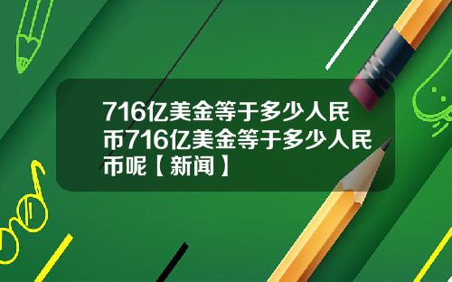 716亿美金等于多少人民币716亿美金等于多少人民币呢【新闻】