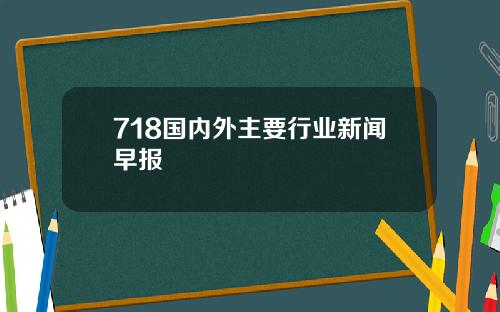 718国内外主要行业新闻早报