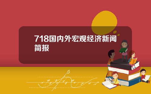 718国内外宏观经济新闻简报