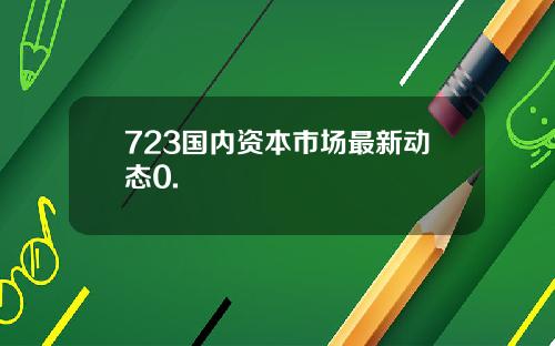 723国内资本市场最新动态0.
