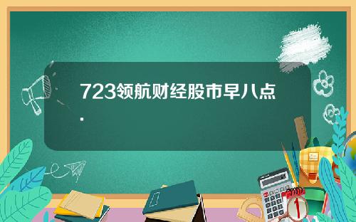 723领航财经股市早八点.