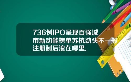 736例IPO呈现百强城市新动能榜单苏杭劲头不一般注册制后浪在哪里.