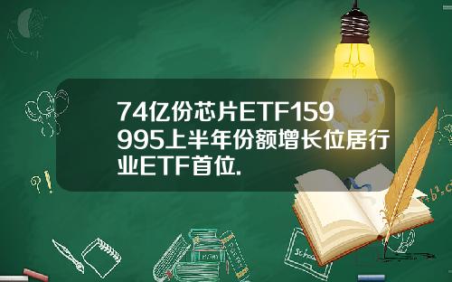 74亿份芯片ETF159995上半年份额增长位居行业ETF首位.