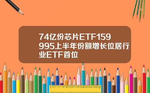 74亿份芯片ETF159995上半年份额增长位居行业ETF首位