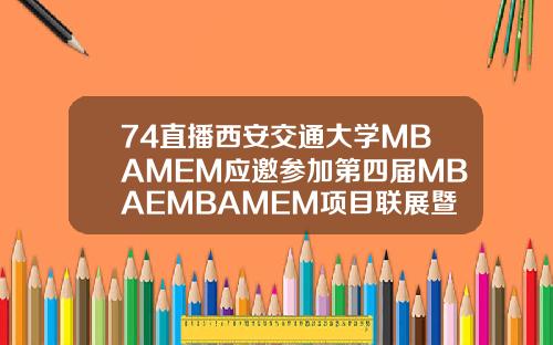 74直播西安交通大学MBAMEM应邀参加第四届MBAEMBAMEM项目联展暨教授公开课