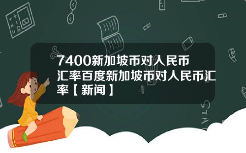 7400新加坡币对人民币汇率百度新加坡币对人民币汇率【新闻】