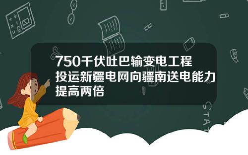 750千伏吐巴输变电工程投运新疆电网向疆南送电能力提高两倍