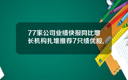 77家公司业绩快报同比增长机构扎堆推荐7只绩优股.