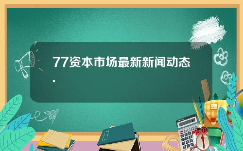 77资本市场最新新闻动态.