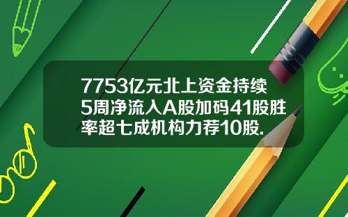 7753亿元北上资金持续5周净流入A股加码41股胜率超七成机构力荐10股.