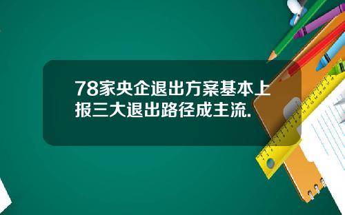 78家央企退出方案基本上报三大退出路径成主流.