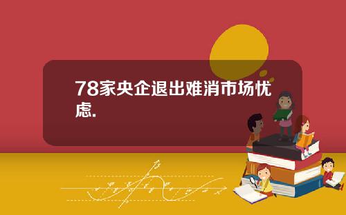 78家央企退出难消市场忧虑.