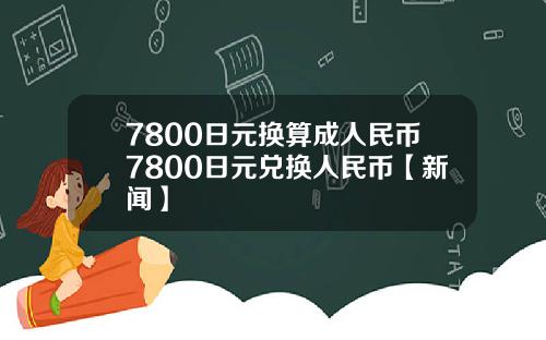 7800日元换算成人民币7800日元兑换人民币【新闻】