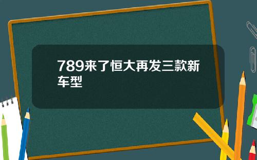 789来了恒大再发三款新车型