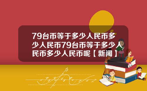 79台币等于多少人民币多少人民币79台币等于多少人民币多少人民币呢【新闻】