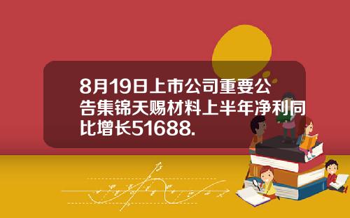 8月19日上市公司重要公告集锦天赐材料上半年净利同比增长51688.