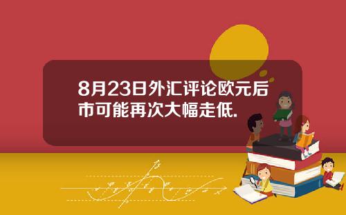 8月23日外汇评论欧元后市可能再次大幅走低.