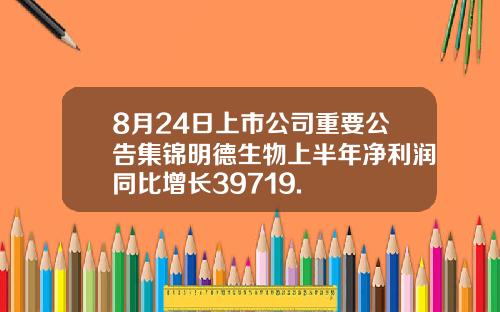 8月24日上市公司重要公告集锦明德生物上半年净利润同比增长39719.