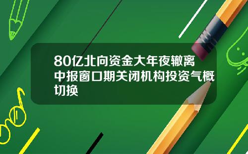 80亿北向资金大年夜辙离中报窗口期关闭机构投资气概切换