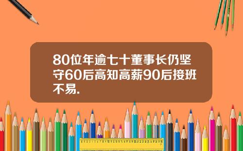 80位年逾七十董事长仍坚守60后高知高薪90后接班不易.