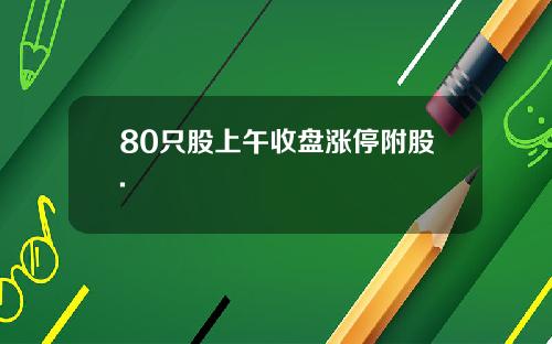 80只股上午收盘涨停附股.