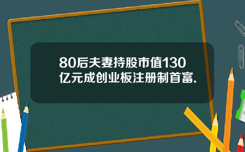80后夫妻持股市值130亿元成创业板注册制首富.
