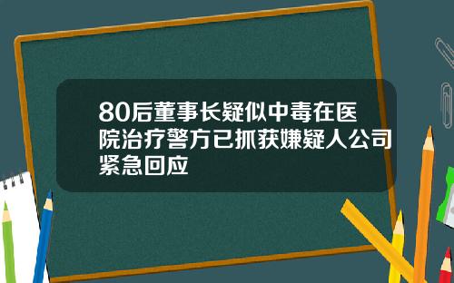 80后董事长疑似中毒在医院治疗警方已抓获嫌疑人公司紧急回应