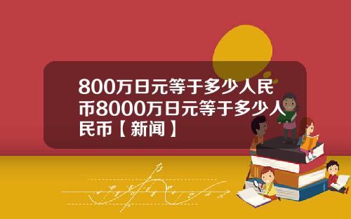 800万日元等于多少人民币8000万日元等于多少人民币【新闻】