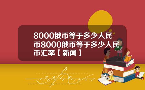 8000俄币等于多少人民币8000俄币等于多少人民币汇率【新闻】