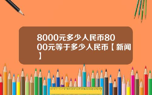8000元多少人民币8000元等于多少人民币【新闻】