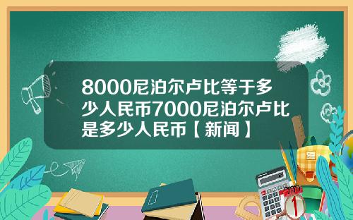 8000尼泊尔卢比等于多少人民币7000尼泊尔卢比是多少人民币【新闻】